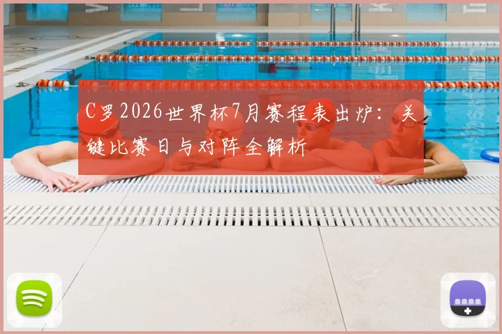 C罗2026世界杯7月赛程表出炉:关键比赛日与对阵全解析