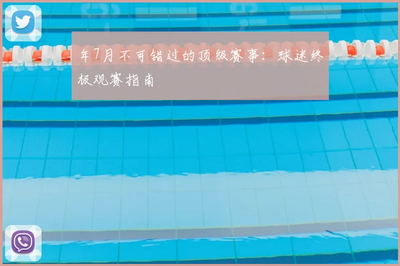 年7月不可错过的顶级赛事：球迷终极观赛指南