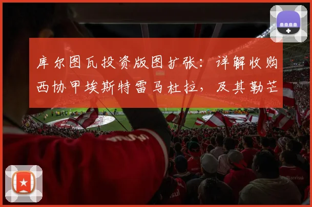 库尔图瓦投资版图扩张:详解收购西协甲埃斯特雷马杜拉,及其勒芒队成功升入法甲的幕后故事
