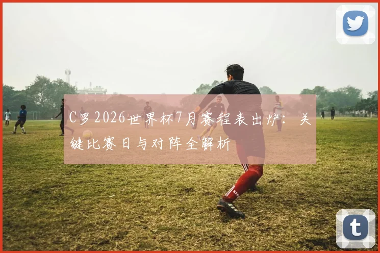 C罗2026世界杯7月赛程表出炉：关键比赛日与对阵全解析