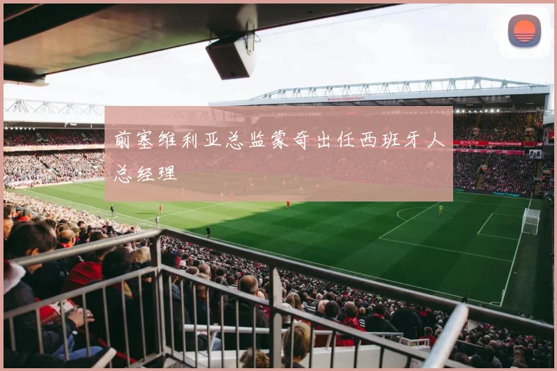 前塞维利亚总监蒙奇出任西班牙人总经理