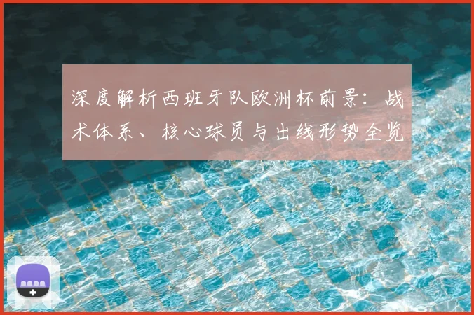 深度解析西班牙队欧洲杯前景:战术体系、核心球员与出线形势全览