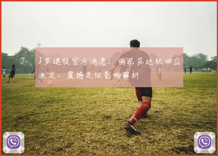 J罗退役官方消息：明尼苏达联回应决定，震撼足坛影响解析