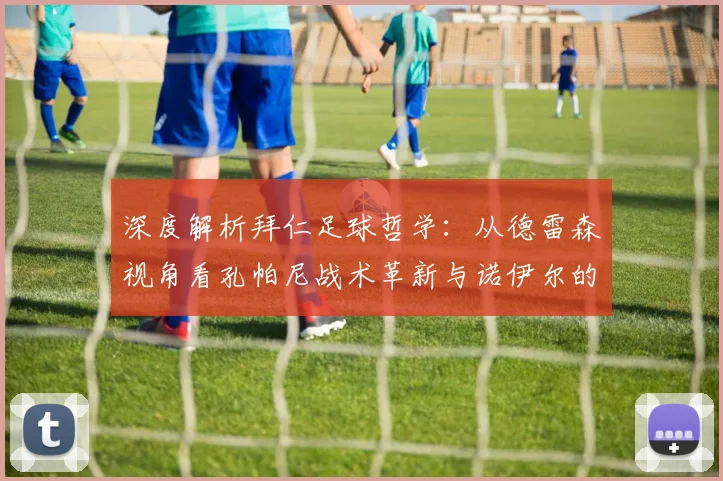 深度解析拜仁足球哲学：从德雷森视角看孔帕尼战术革新与诺伊尔的核心作用