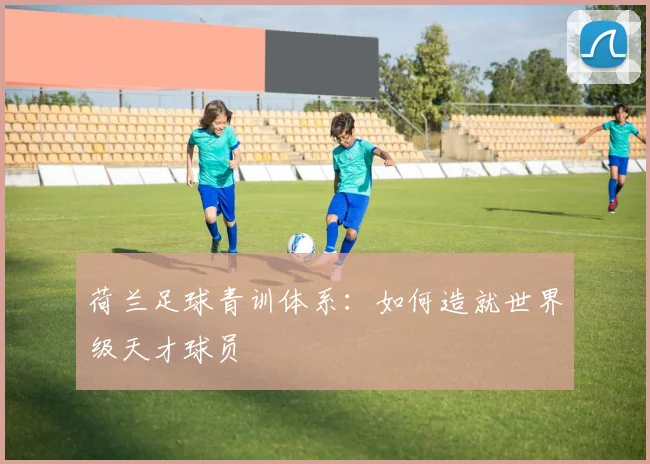 荷兰足球青训体系：如何造就世界级天才球员