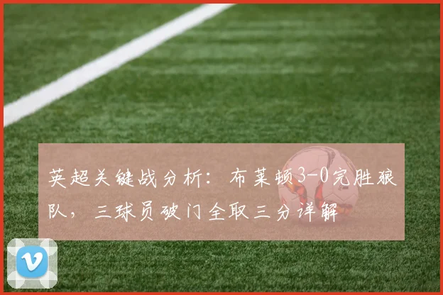 英超关键战分析：布莱顿3-0完胜狼队，三球员破门全取三分详解