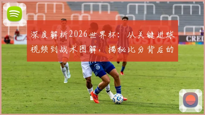 深度解析2026世界杯:从关键进球视频到战术图解,揭秘比分背后的球员故事与教练决策
