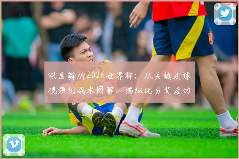 深度解析2026世界杯：从关键进球视频到战术图解，揭秘比分背后的球员故事与教练决策